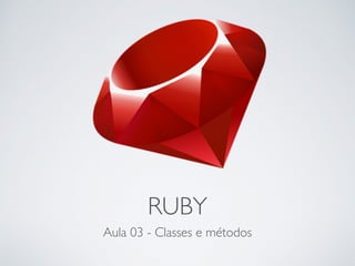 RUBY
Aula 03 - Classes e métodos
 