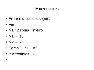 Exercicios
● Analise o codio a seguir:
● Var
● N1 n2 soma : inteiro
● N1 ← 10
● N2 ← 20
● Soma ← n1 + n2
● escreva(soma)
●
 