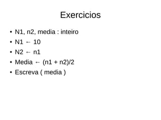 Exercicios
● N1, n2, media : inteiro
● N1 ← 10
● N2 ← n1
● Media ← (n1 + n2)/2
● Escreva ( media )
 