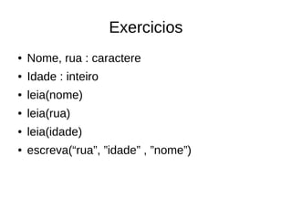 Exercicios
● Nome, rua : caractere
● Idade : inteiro
● leia(nome)
● leia(rua)
● leia(idade)
● escreva(“rua”, ”idade” , ”nome”)
 