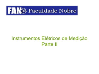 Instrumentos Elétricos de Medição
Parte II
 