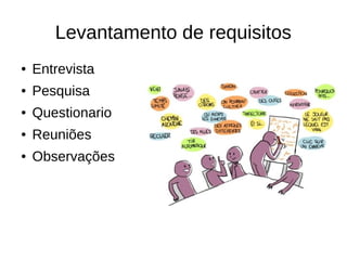 Levantamento de requisitos
● Entrevista
● Pesquisa
● Questionario
● Reuniões
● Observações
 