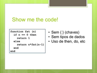 Show me the code!
• Sem { } (chaves)
• Sem tipos de dados
• Uso de then, do, etc
 