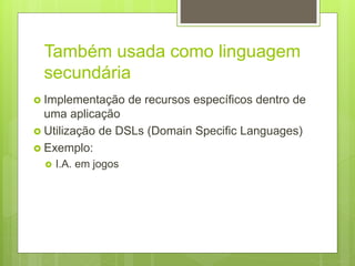 Também usada como linguagem
secundária
 Implementação de recursos específicos dentro de
uma aplicação
 Utilização de DSLs (Domain Specific Languages)
 Exemplo:
 I.A. em jogos
 