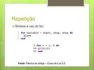 Repetição
 Sintaxe e uso do for:
Fonte: Fábrica de código – Curso de Lua 3.2
 