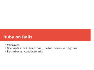 Ruby on Rails
➔
Variáves
➔
Operações aritiméticas, relacionais e lógicas
➔
Estruturas condicionais
 