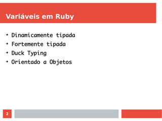 2
Variáveis em Ruby
➔
Dinamicamente tipada
➔
Fortemente tipada
➔
Duck Typing
➔
Orientado a Objetos