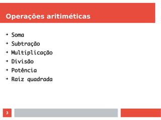 3
Operações aritiméticas
➔
Soma
➔
Subtração
➔
Multiplicação
➔
Divisão
➔
Potência
➔
Raiz quadrada