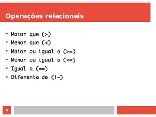 4
Operações relacionais
➔
Maior que (>)
➔
Menor que (<)
➔
Maior ou igual a (>=)
➔
Menor ou igual a (<=)
➔
Igual a (==)
➔
Diferente de (!=)
 