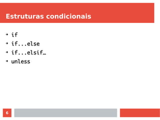 6
Estruturas condicionais
➔
if
➔
if...else
➔
if...elsif…
➔
unless