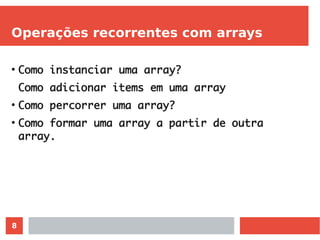8
Operações recorrentes com arrays
●
Como instanciar uma array?
Como adicionar items em uma array
●
Como percorrer uma array?
●
Como formar uma array a partir de outra
array.