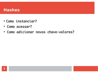 9
Hashes
➔
Como instanciar?
➔
Como acessar?
➔
Como adicionar novos chave-valores?