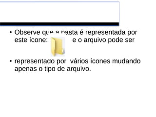 Windows
● Observe que a pasta é representada por
este ícone: e o arquivo pode ser
● representado por vários ícones mudando
apenas o tipo de arquivo.
 