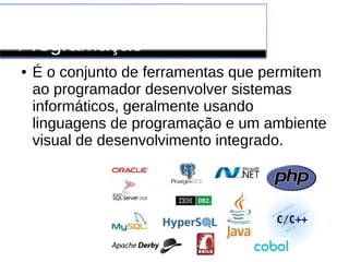 Software de
Programação
● É o conjunto de ferramentas que permitem
ao programador desenvolver sistemas
informáticos, geralmente usando
linguagens de programação e um ambiente
visual de desenvolvimento integrado.
 