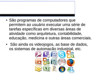 Software de Aplicação
● São programas de computadores que
permitem ao usuário executar uma série de
tarefas específicas em diversas áreas de
atividade como arquitetura, contabilidade,
educação, medicina e outras áreas comerciais.
● São ainda os videojogos, as base de dados,
os sistemas de automação industrial, etc.
 
