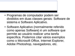 Software de Aplicação
● Programas de computador podem ser
divididos em duas classes gerais: Software de
sistema e Software Aplicativo.
● Software Aplicativo (normalmente referido
como apenas Software) é um software que
permite ao usuário realizar uma tarefa
especifica. Podemos citar vários exemplos
como o Microsoft Office, Internet Explorer,
Adobe Photoshop, navegadores, etc.
 