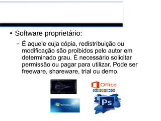 Software de Aplicação
● Software proprietário:
– É aquele cuja cópia, redistribuição ou
modificação são proibidos pelo autor em
determinado grau. É necessário solicitar
permissão ou pagar para utilizar. Pode ser
freeware, shareware, trial ou demo.
 