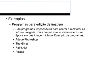 Software de Aplicação
● Exemplos
– Programas para edição de imagem
● São programas responsáveis para alterar e melhorar as
fotos e imagens. mais do que nunca, vivemos em uma
época em que imagem é tudo. Exemplo de programas:
● Adobe Photoshop
● The Gimp
● Paint.Net
● Picasa
 