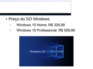 Alguns preços
● Preço do SO Windows
– Windows 10 Home: R$ 329,99
– Windows 10 Professional: R$ 559,99
 