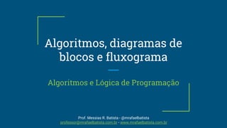 Algoritmos, diagramas de
blocos e fluxograma
Algoritmos e Lógica de Programação
Prof. Messias R. Batista - @mrafaelbatista
professor@mrafaelbatista.com.br - www.mrafaelbatista.com.br
 