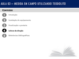 CONTEÚDO
1 Introdução
Instalação do equipamento2
3
4
Focalização e pontaria
Leitura da direção
5 Referências bibliográficas
AULA 03 – MEDIDA EM CAMPO UTILIZANDO TEODOLITO
 