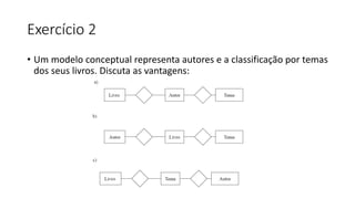 Exercício 2
• Um modelo conceptual representa autores e a classificação por temas
dos seus livros. Discuta as vantagens:
 