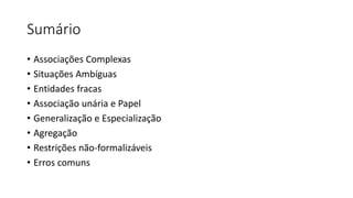 Sumário
• Associações Complexas
• Situações Ambíguas
• Entidades fracas
• Associação unária e Papel
• Generalização e Especialização
• Agregação
• Restrições não-formalizáveis
• Erros comuns
 