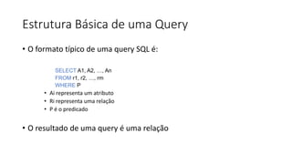 Estrutura Básica de uma Query
• O formato típico de uma query SQL é:
SELECT A1, A2, …, An
FROM r1, r2, …, rm
WHERE P
• Ai representa um atributo
• Ri representa uma relação
• P é o predicado
• O resultado de uma query é uma relação
 