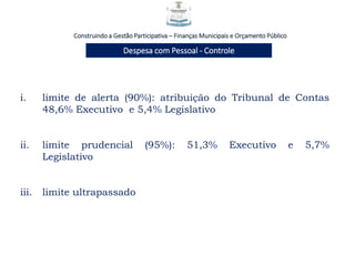 Construindo a Gestão Participativa – Finanças Municipais e Orçamento Público
Despesa com Pessoal - Controle
i. limite de alerta (90%): atribuição do Tribunal de Contas
48,6% Executivo e 5,4% Legislativo
ii. limite prudencial (95%): 51,3% Executivo e 5,7%
Legislativo
iii. limite ultrapassado
 