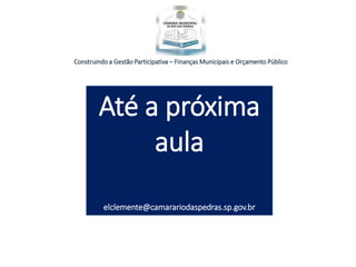 Construindo a Gestão Participativa – Finanças Municipais e Orçamento Público
Até a próxima
aula
elclemente@camarariodaspedras.sp.gov.br
 