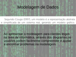 Modelagem de Dados
Ao apresentar a modelagem para clientes leigos
na área de informática, através dos diagramas,os
usuários podem facilmente compreender e ajudar
a encontrar problemas na modelagem.
 