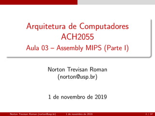 Arquitetura de Computadores
ACH2055
Aula 03 – Assembly MIPS (Parte I)
Norton Trevisan Roman
(norton@usp.br)
1 de novembro de 2019
Norton Trevisan Roman (norton@usp.br) 1 de novembro de 2019 1 / 37
 