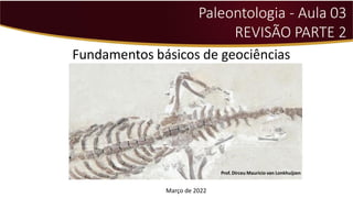 Fundamentos básicos de geociências
Prof. Dirceu Mauricio van Lonkhuijzen
Paleontologia - Aula 03
REVISÃO PARTE 2
Março de 2022
 