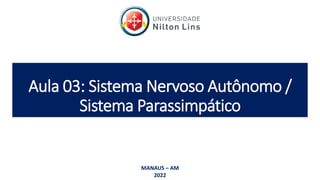 Aula 03: Sistema Nervoso Autônomo /
Sistema Parassimpático
MANAUS – AM
2022
 