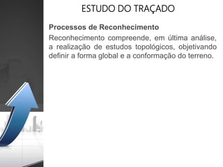 ESTUDO DO TRAÇADO
Processos de Reconhecimento
Reconhecimento compreende, em última análise,
a realização de estudos topológicos, objetivando
definir a forma global e a conformação do terreno.
 