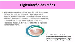 Higienização das mãos
É a medida individual mais simples e menos
dispendiosa para prevenir a propagação das
infecções relacionadas à assistência à saúde.
Higienização das mãos = lavagem das mãos
 