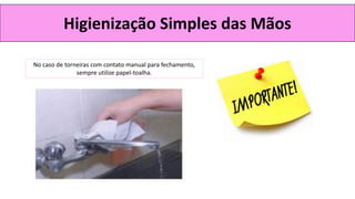 Higienização Simples das Mãos
No caso de torneiras com contato manual para fechamento,
sempre utilize papel-toalha.
 