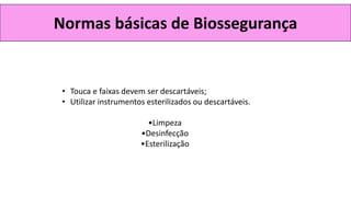 Normas básicas de Biossegurança
• Touca e faixas devem ser descartáveis;
• Utilizar instrumentos esterilizados ou descartáveis.
•Limpeza
•Desinfecção
•Esterilização
 