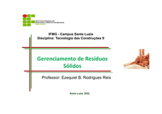 IFMG - Campus Santa Luzia
Disciplina: Tecnologia das Construções II
Santa Luzia, 2022.
Professor: Ezequiel B. Rodrigues Reis
Gerenciamento de Resíduos
Sólidos
 