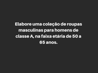 Elabore uma coleção de roupas
masculinas para homens de
classe A, na faixa etária de 50 a
65 anos.
 