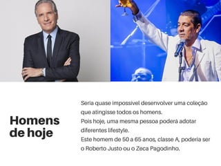 Homens
de hoje
Seria quase impossível desenvolver uma coleção
que atingisse todos os homens.
Pois hoje, uma mesma pessoa poderá adotar
diferentes lifestyle.
Este homem de 50 a 65 anos, classe A, poderia ser
o Roberto Justo ou o Zeca Pagodinho.
 