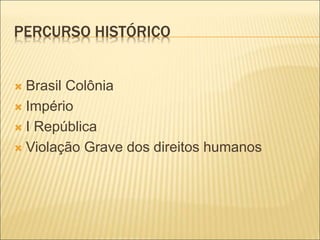 PERCURSO HISTÓRICO
 Brasil Colônia
 Império
 I República
 Violação Grave dos direitos humanos
 