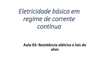 Eletricidade básica em
regime de corrente
contínua
Aula 03: Resistência elétrica e leis de
ohm
 