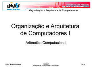 Prof. Fábio Nelson CECOMP
Colegiado de Engenharia da Computação
Slide 1
Organização e Arquitetura de Computadores I
Organização e Arquitetura
de Computadores I
Aritmética Computacional
 