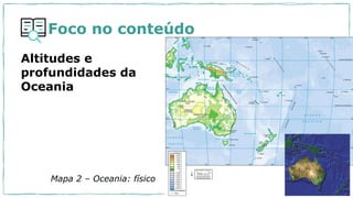 Foco no conteúdo
Altitudes e
profundidades da
Oceania
Mapa 2 – Oceania: físico
 
