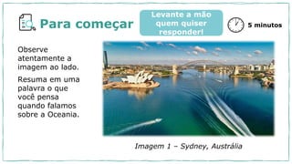 Para começar 5 minutos
Levante a mão
quem quiser
responder!
Observe
atentamente a
imagem ao lado.
Resuma em uma
palavra o que
você pensa
quando falamos
sobre a Oceania.
Imagem 1 – Sydney, Austrália
 