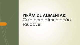PIRÂMIDE ALIMENTAR:
Guia para alimentação
saudável
 
