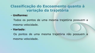 – Uniforme:
Todos os pontos de uma mesma trajetória possuem a
mesma velocidade.
– Variado:
Os pontos de uma mesma trajetória não possuem a
mesma velocidade.
Classificação do Escoamento quanto à
variação da trajetória
 