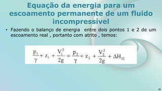 • Fazendo o balanço de energia entre dois pontos 1 e 2 de um
escoamento real , portanto com atrito , temos:
28
Equação da energia para um
escoamento permanente de um fluido
incompressível
 