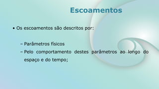 Escoamentos
• Os escoamentos são descritos por:
– Parâmetros físicos
– Pelo comportamento destes parâmetros ao longo do
espaço e do tempo;
 